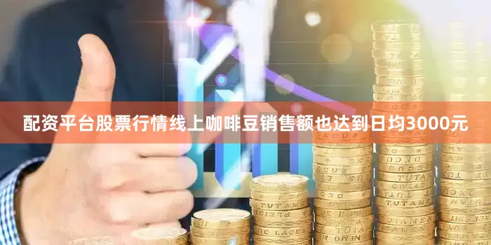 配资平台股票行情线上咖啡豆销售额也达到日均3000元