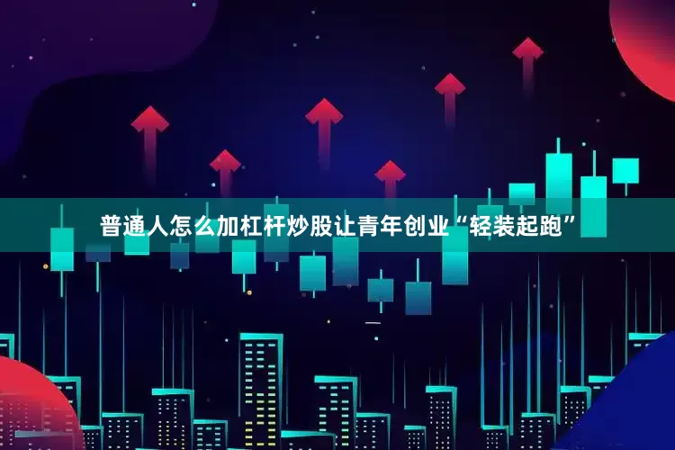 普通人怎么加杠杆炒股让青年创业“轻装起跑”