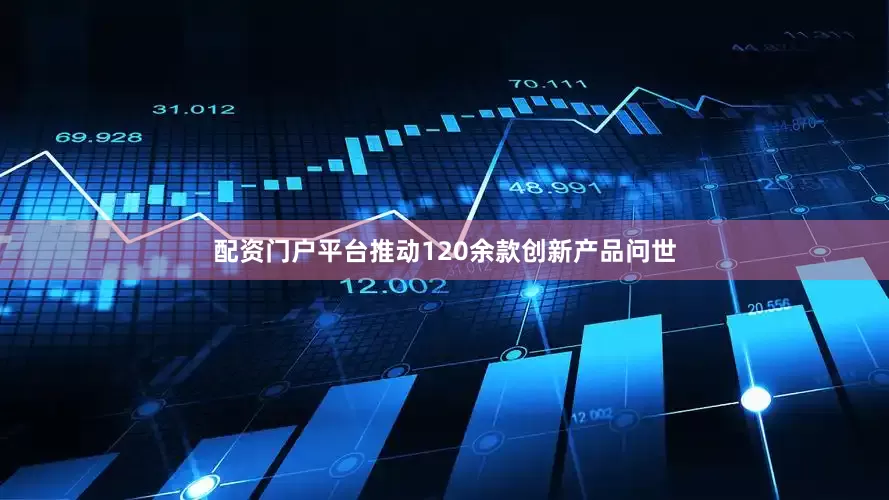 配资门户平台推动120余款创新产品问世
