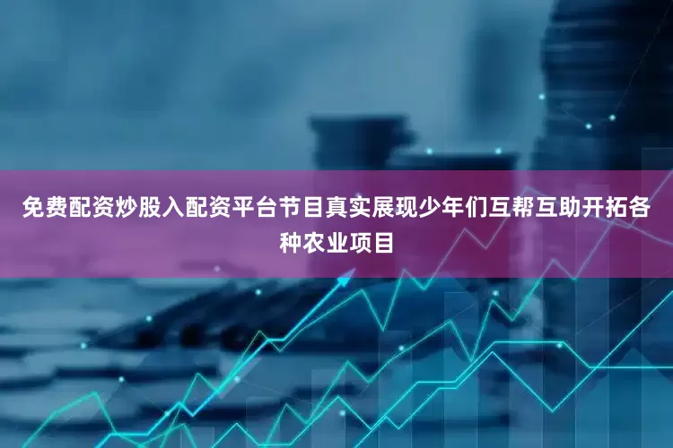 免费配资炒股入配资平台节目真实展现少年们互帮互助开拓各种农业项目