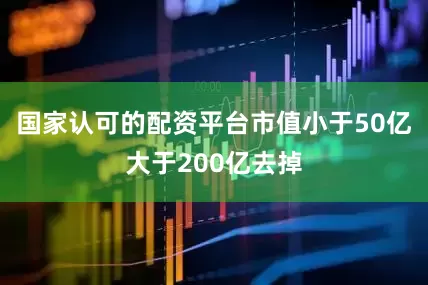 国家认可的配资平台市值小于50亿大于200亿去掉