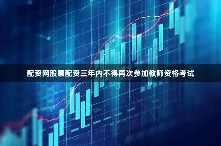 配资网股票配资三年内不得再次参加教师资格考试