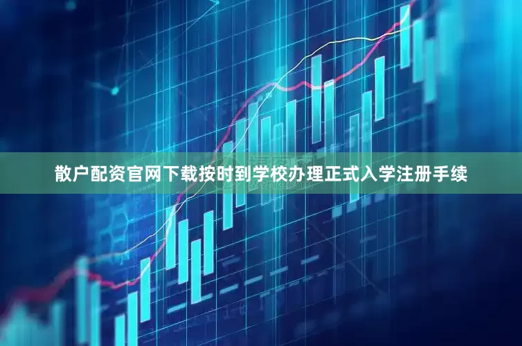 散户配资官网下载按时到学校办理正式入学注册手续