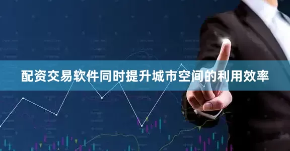 配资交易软件同时提升城市空间的利用效率