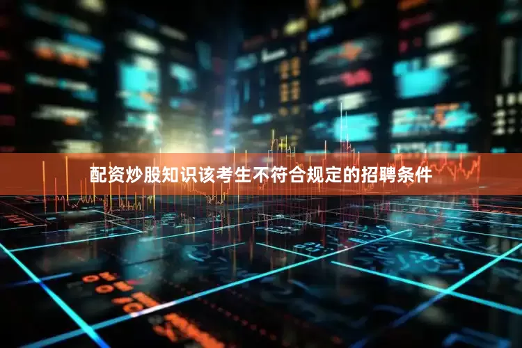 配资炒股知识该考生不符合规定的招聘条件
