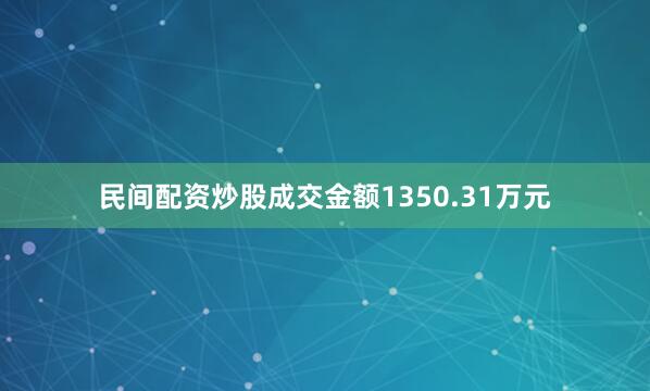 民间配资炒股成交金额1350.31万元