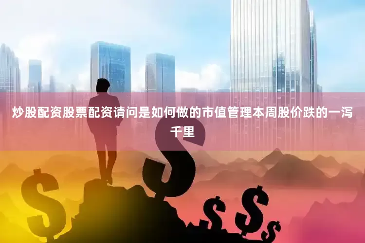 炒股配资股票配资请问是如何做的市值管理本周股价跌的一泻千里