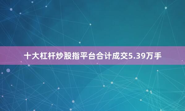 十大杠杆炒股指平台合计成交5.39万手