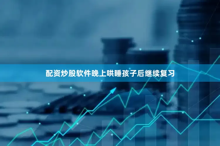 配资炒股软件晚上哄睡孩子后继续复习