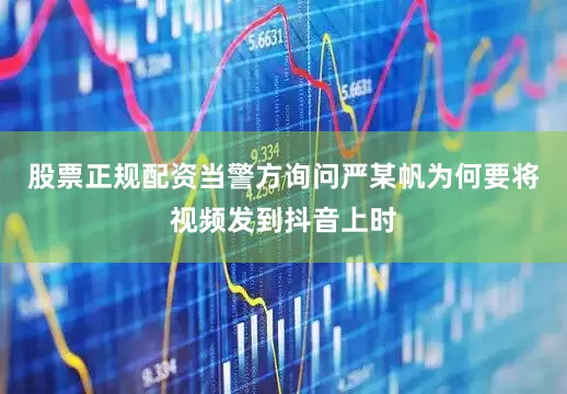股票正规配资当警方询问严某帆为何要将视频发到抖音上时