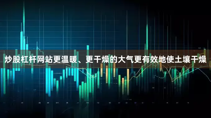 炒股杠杆网站更温暖、更干燥的大气更有效地使土壤干燥