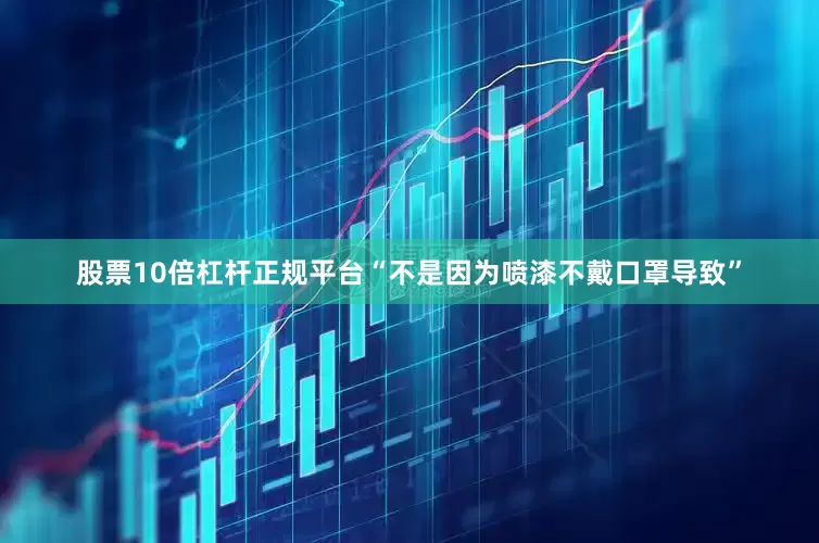 股票10倍杠杆正规平台“不是因为喷漆不戴口罩导致”