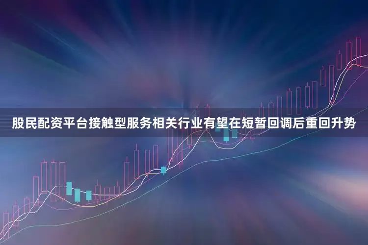股民配资平台接触型服务相关行业有望在短暂回调后重回升势