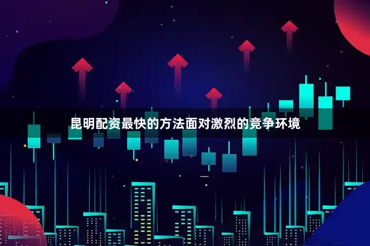 昆明配资最快的方法面对激烈的竞争环境