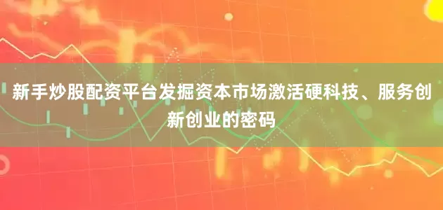 新手炒股配资平台发掘资本市场激活硬科技、服务创新创业的密码