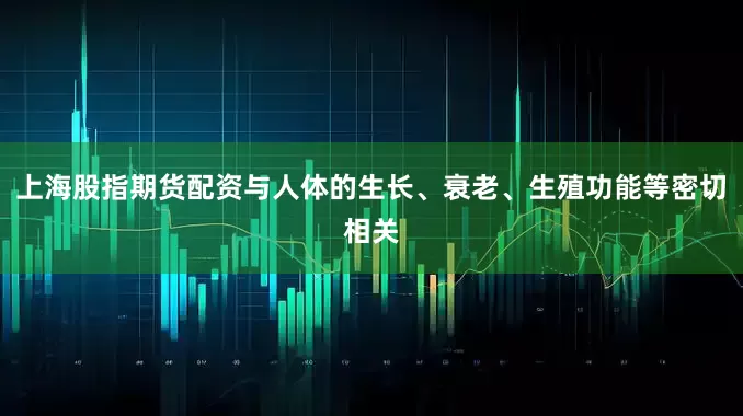 上海股指期货配资与人体的生长、衰老、生殖功能等密切相关