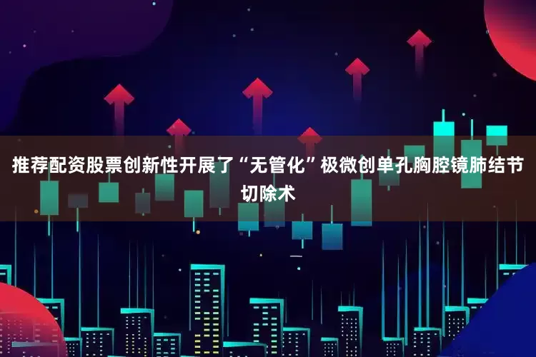 推荐配资股票创新性开展了“无管化”极微创单孔胸腔镜肺结节切除术