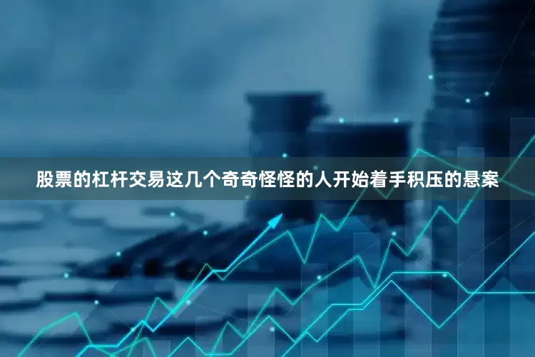 股票的杠杆交易这几个奇奇怪怪的人开始着手积压的悬案