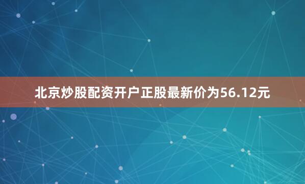 北京炒股配资开户正股最新价为56.12元