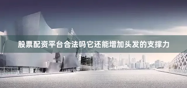 股票配资平台合法吗它还能增加头发的支撑力