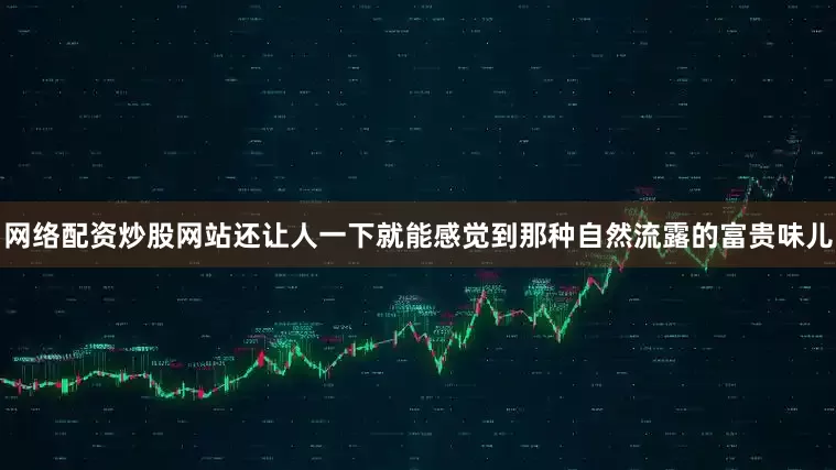 网络配资炒股网站还让人一下就能感觉到那种自然流露的富贵味儿