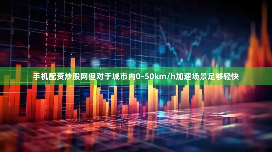手机配资炒股网但对于城市内0–50km/h加速场景足够轻快