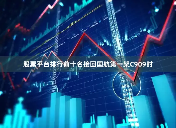 股票平台排行前十名接回国航第一架C909时