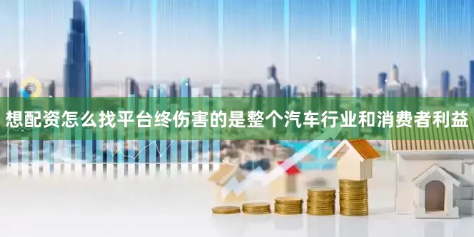 想配资怎么找平台终伤害的是整个汽车行业和消费者利益