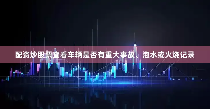 配资炒股票查看车辆是否有重大事故、泡水或火烧记录