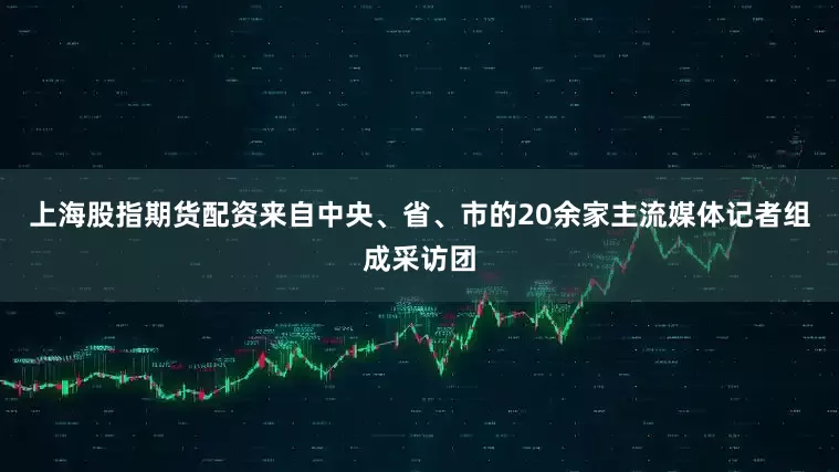 上海股指期货配资来自中央、省、市的20余家主流媒体记者组成采访团