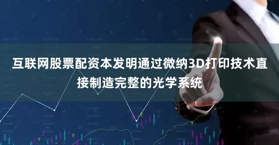 互联网股票配资本发明通过微纳3D打印技术直接制造完整的光学系统
