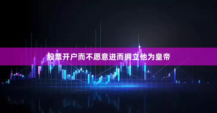 股票开户而不愿意进而拥立他为皇帝
