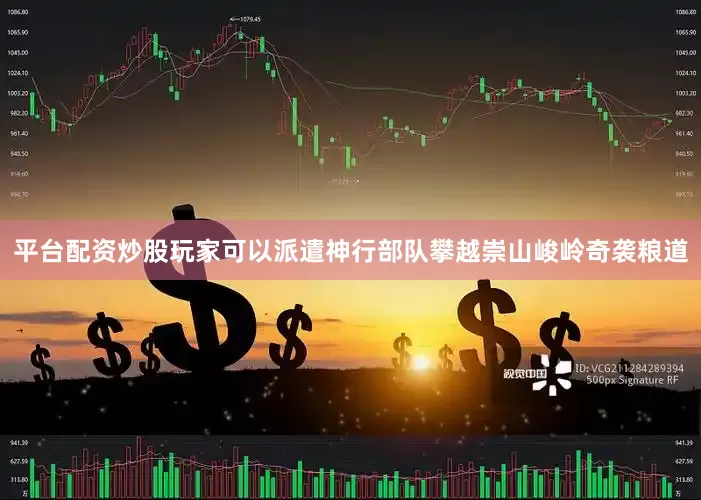 平台配资炒股玩家可以派遣神行部队攀越崇山峻岭奇袭粮道