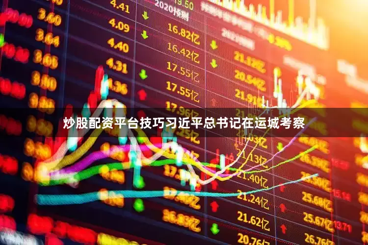 炒股配资平台技巧习近平总书记在运城考察