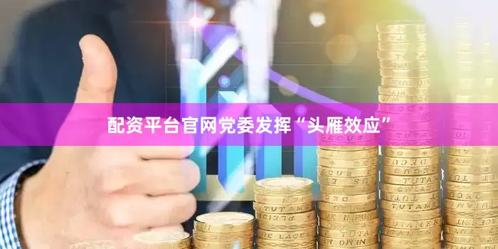 配资平台官网党委发挥“头雁效应”
