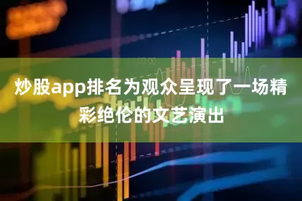 炒股app排名为观众呈现了一场精彩绝伦的文艺演出