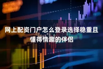 网上配资门户怎么登录选择稳重且懂得情趣的伴侣