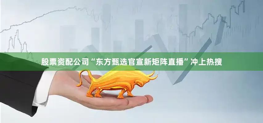 股票资配公司“东方甄选官宣新矩阵直播”冲上热搜