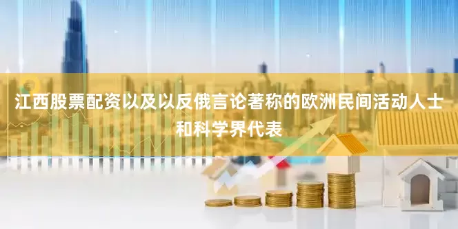 江西股票配资以及以反俄言论著称的欧洲民间活动人士和科学界代表