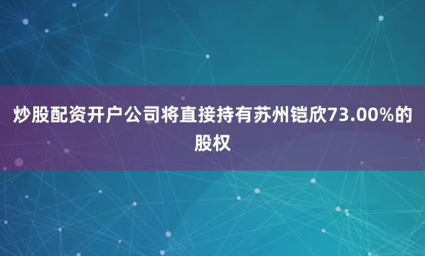 炒股配资开户公司将直接持有苏州铠欣73.00%的股权