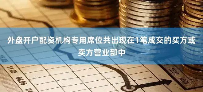 外盘开户配资机构专用席位共出现在1笔成交的买方或卖方营业部中