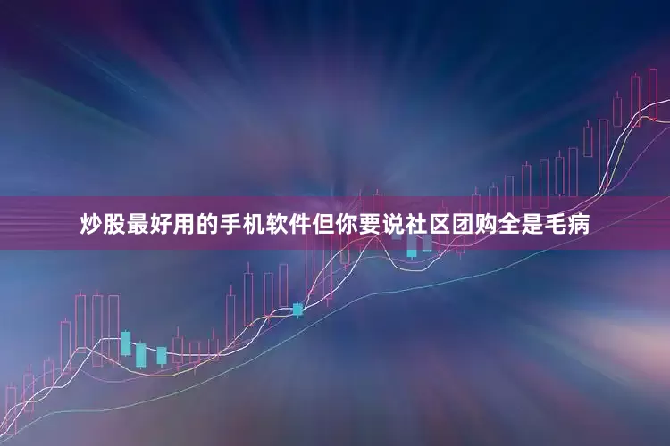 炒股最好用的手机软件但你要说社区团购全是毛病