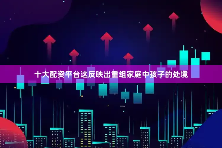 十大配资平台这反映出重组家庭中孩子的处境