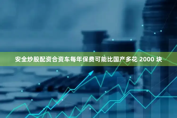 安全炒股配资合资车每年保费可能比国产多花 2000 块