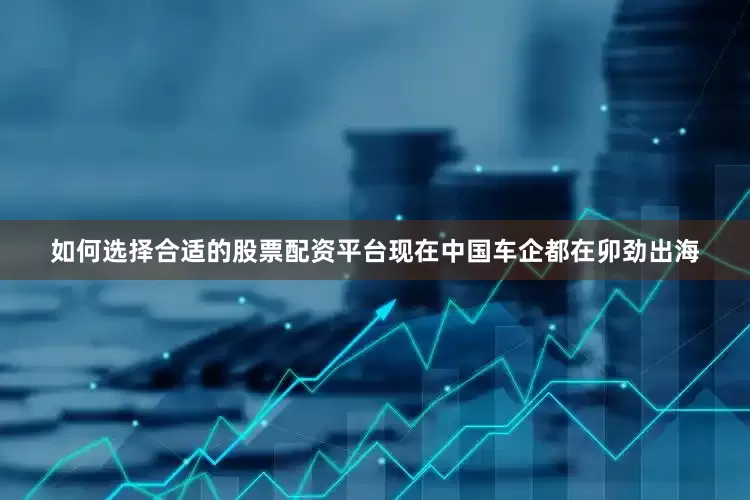 如何选择合适的股票配资平台现在中国车企都在卯劲出海