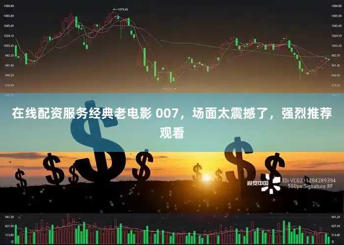 在线配资服务经典老电影 007，场面太震撼了，强烈推荐观看