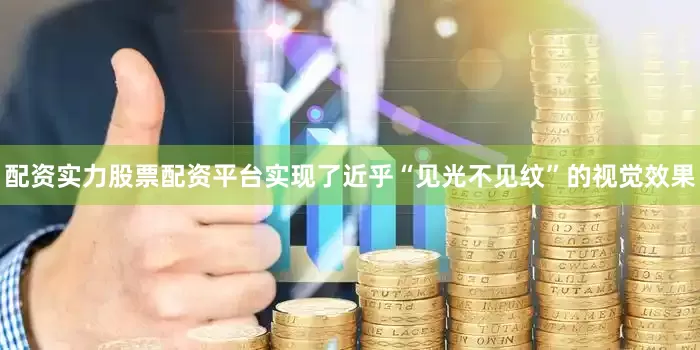 配资实力股票配资平台实现了近乎“见光不见纹”的视觉效果
