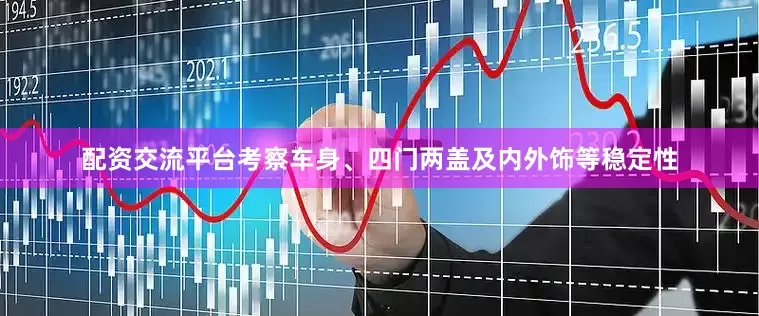 配资交流平台考察车身、四门两盖及内外饰等稳定性