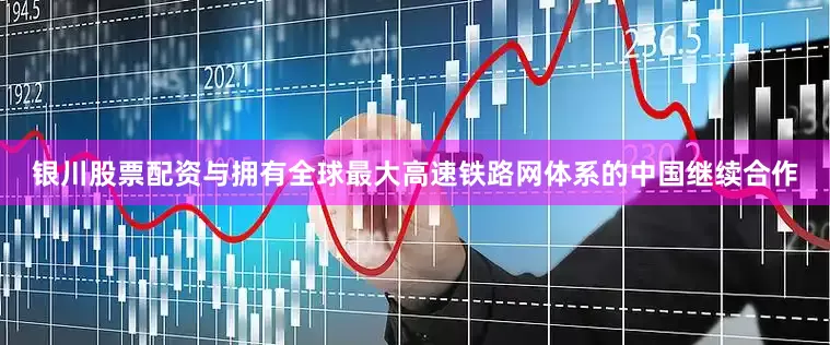 银川股票配资与拥有全球最大高速铁路网体系的中国继续合作
