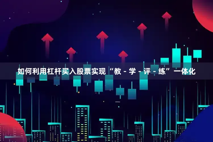 如何利用杠杆买入股票实现 “教 - 学 - 评 - 练” 一体化